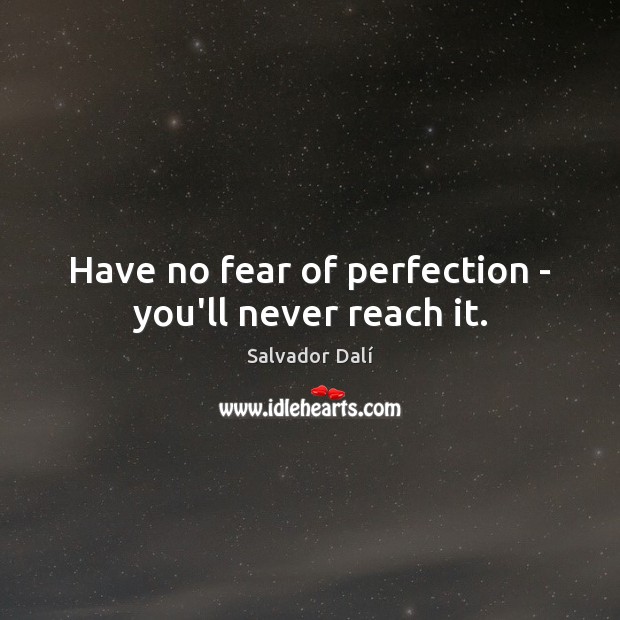 Have no fear of perfection – you’ll never reach it. Image