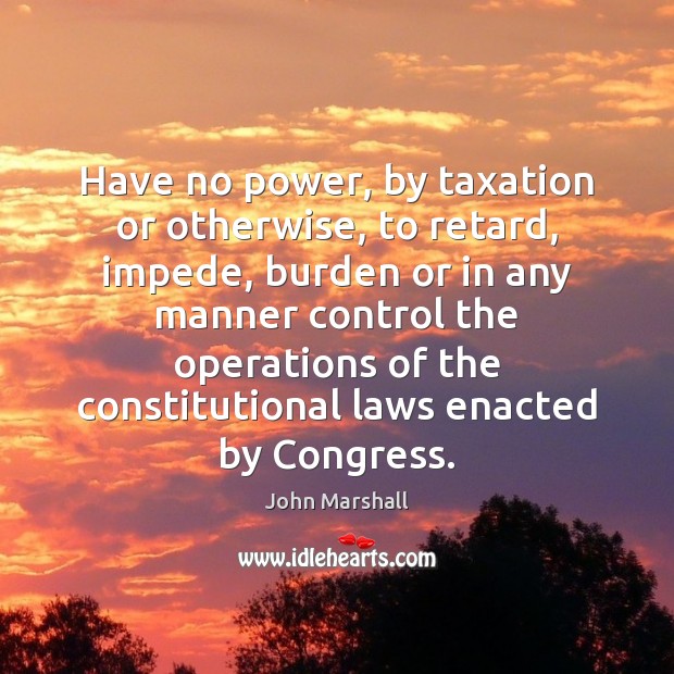 Have no power, by taxation or otherwise, to retard, impede, burden or John Marshall Picture Quote