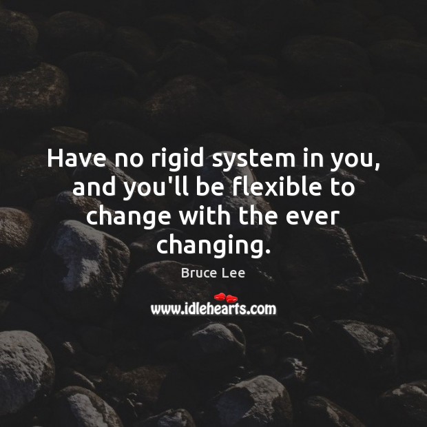 Have no rigid system in you, and you’ll be flexible to change with the ever changing. Bruce Lee Picture Quote