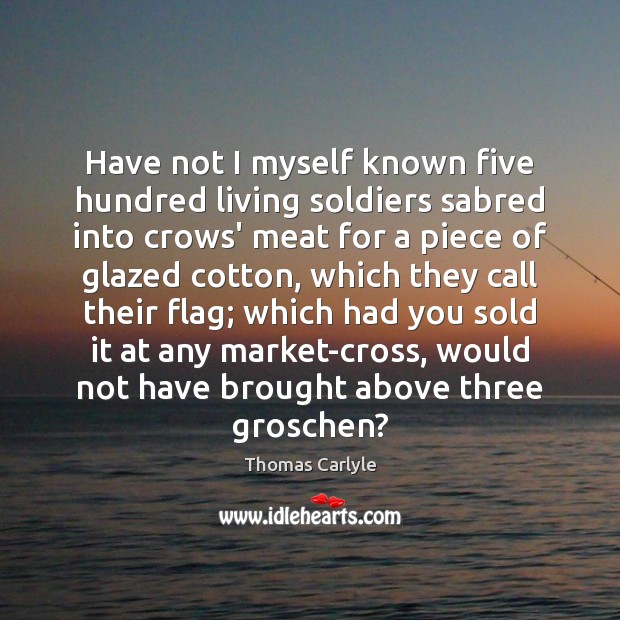 Have not I myself known five hundred living soldiers sabred into crows’ Thomas Carlyle Picture Quote