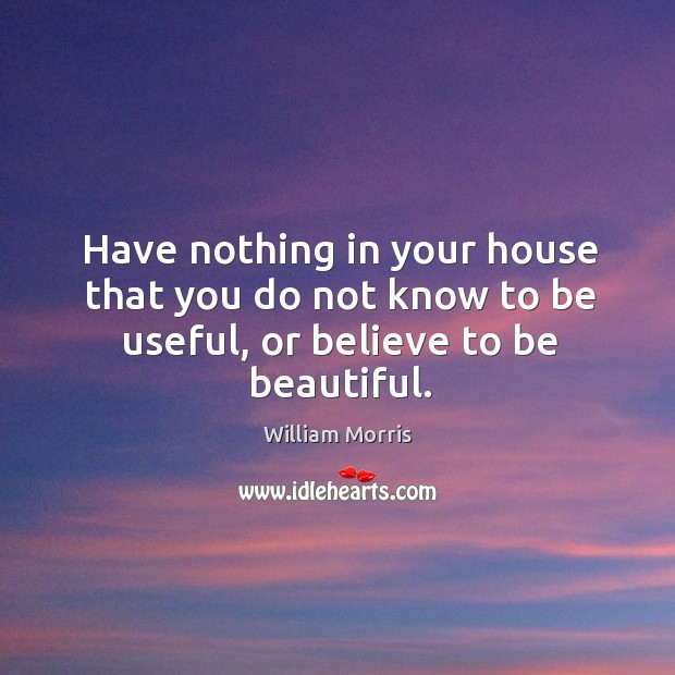 Have nothing in your house that you do not know to be useful, or believe to be beautiful. William Morris Picture Quote