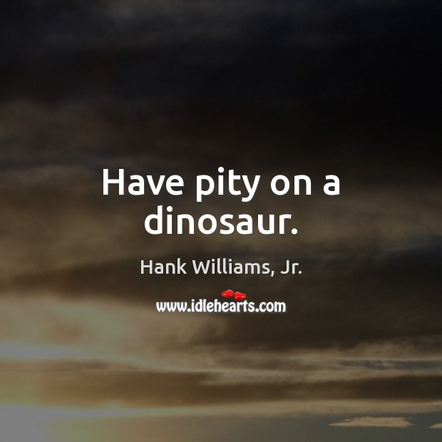 Have pity on a dinosaur. Hank Williams, Jr. Picture Quote