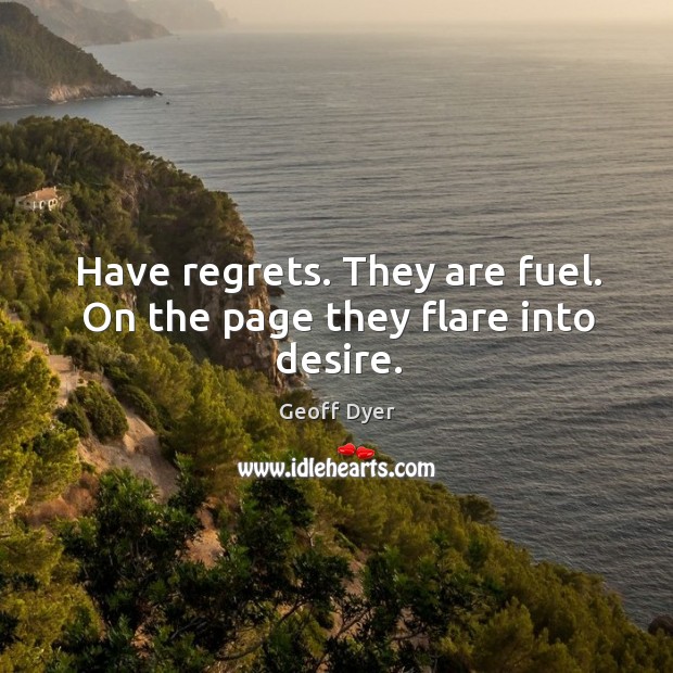 Have regrets. They are fuel. On the page they flare into desire. Geoff Dyer Picture Quote