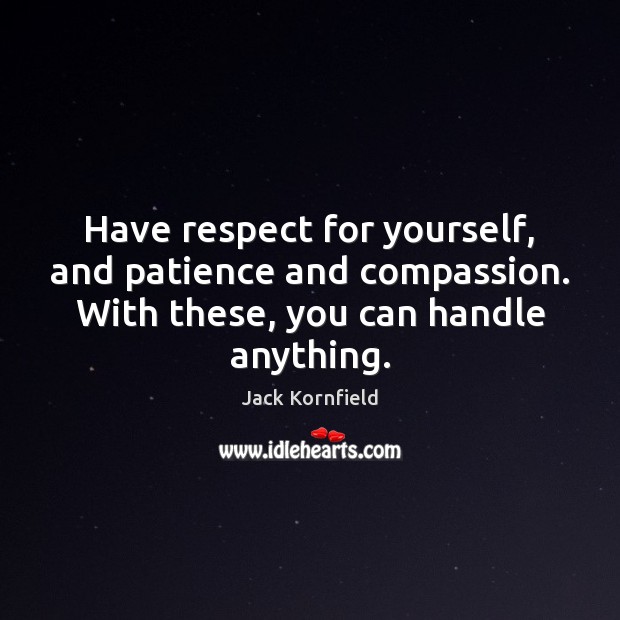 Have respect for yourself, and patience and compassion. With these, you can 