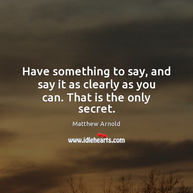 Have something to say, and say it as clearly as you can. That is the only secret. Matthew Arnold Picture Quote