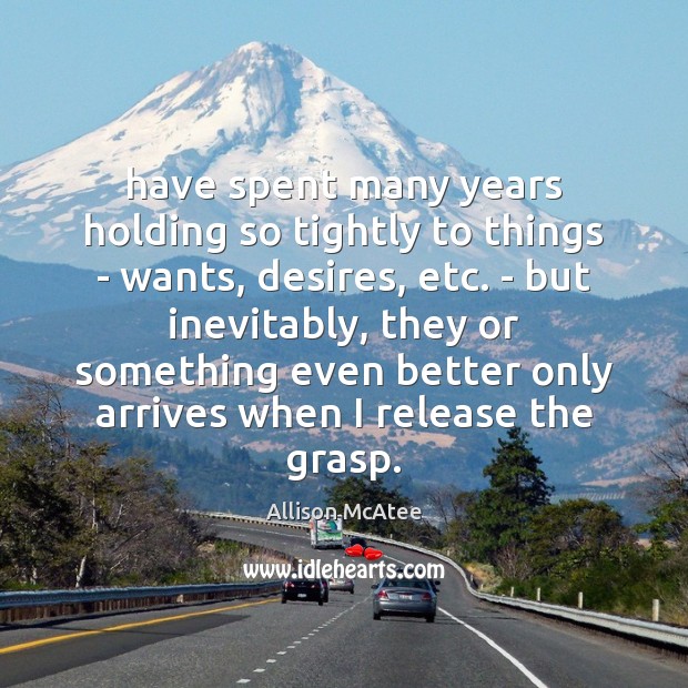 Have spent many years holding so tightly to things – wants, desires, Allison McAtee Picture Quote