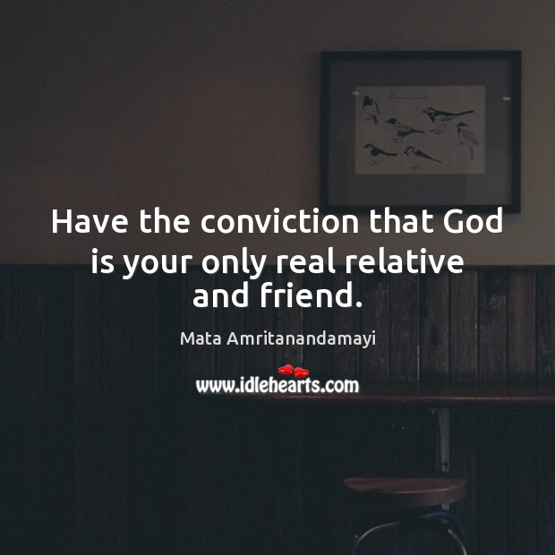 Have the conviction that God is your only real relative and friend. Mata Amritanandamayi Picture Quote