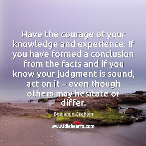 Have the courage of your knowledge and experience. If you have formed Benjamin Graham Picture Quote