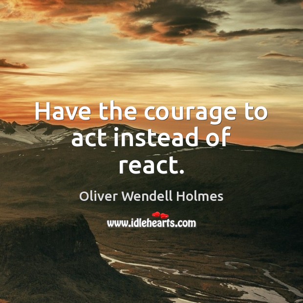 Have the courage to act instead of react. Oliver Wendell Holmes Picture Quote