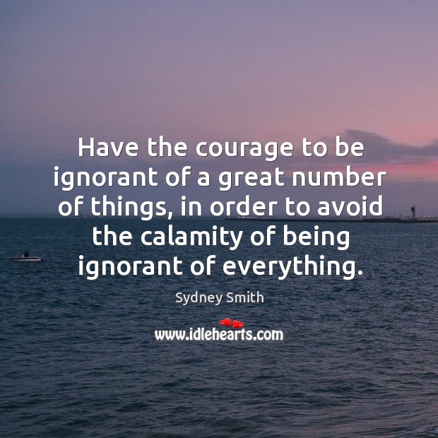 Have the courage to be ignorant of a great number of things Sydney Smith Picture Quote
