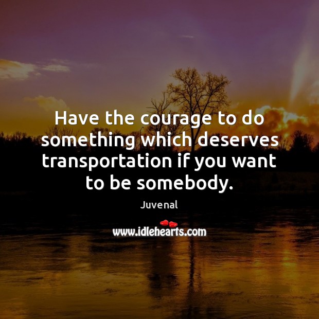 Have the courage to do something which deserves transportation if you want to be somebody. Juvenal Picture Quote