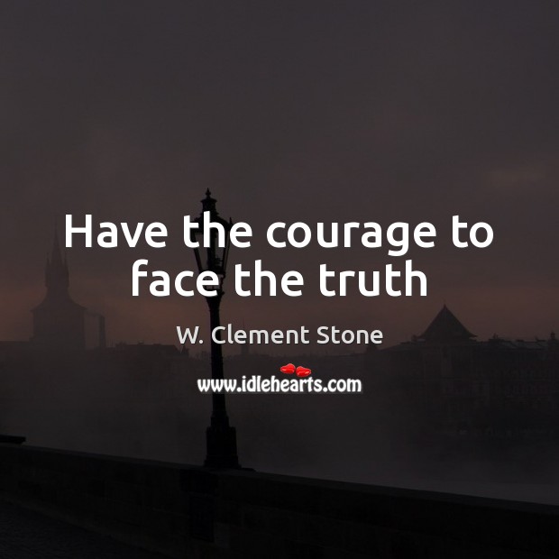 Have the courage to face the truth W. Clement Stone Picture Quote