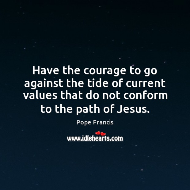 Have the courage to go against the tide of current values that Pope Francis Picture Quote