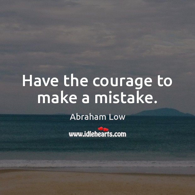 Have the courage to make a mistake. Abraham Low Picture Quote