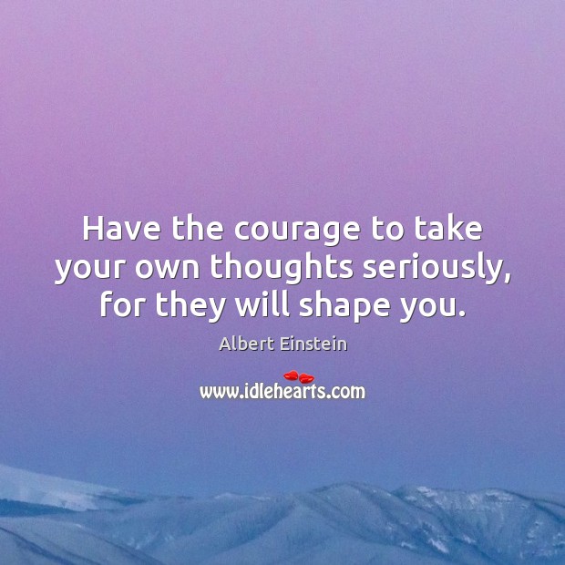 Have the courage to take your own thoughts seriously, for they will shape you. Image