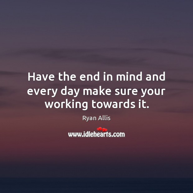 Have the end in mind and every day make sure your working towards it. Ryan Allis Picture Quote