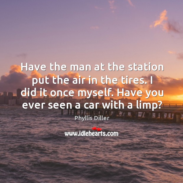 Have the man at the station put the air in the tires. Phyllis Diller Picture Quote