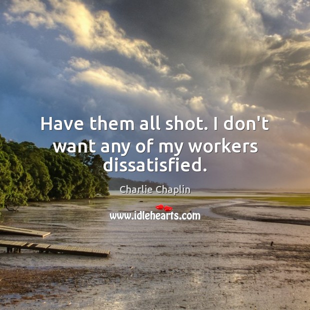 Have them all shot. I don’t want any of my workers dissatisfied. Charlie Chaplin Picture Quote