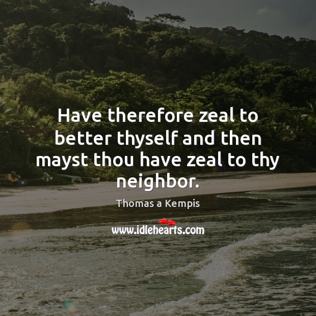 Have therefore zeal to better thyself and then mayst thou have zeal to thy neighbor. Thomas a Kempis Picture Quote