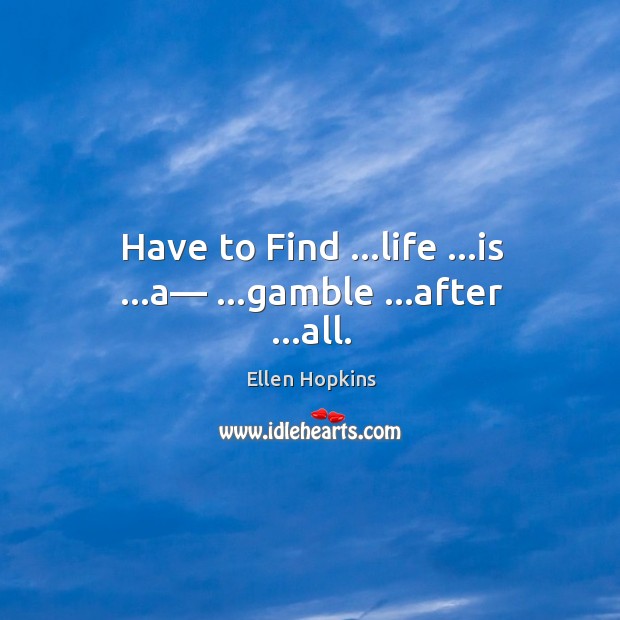 Have to Find …life …is …a— …gamble …after …all. Ellen Hopkins Picture Quote