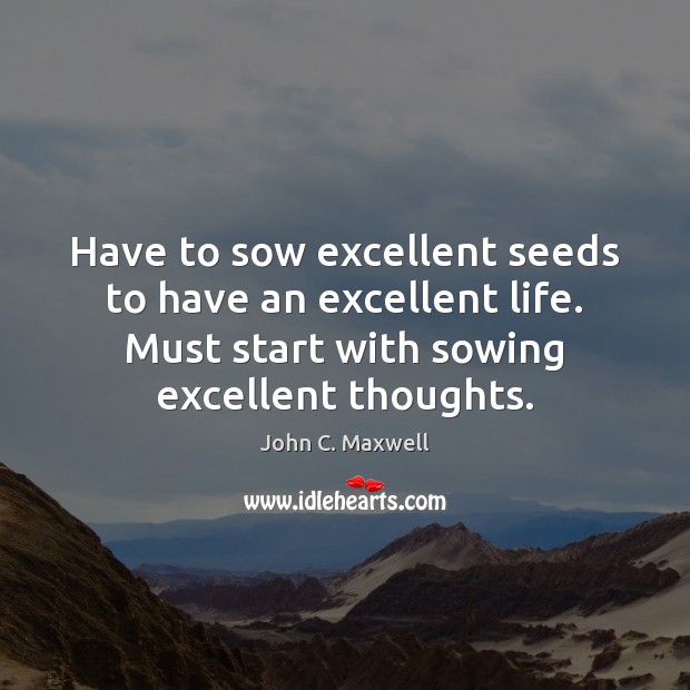 Have to sow excellent seeds to have an excellent life. Must start John C. Maxwell Picture Quote