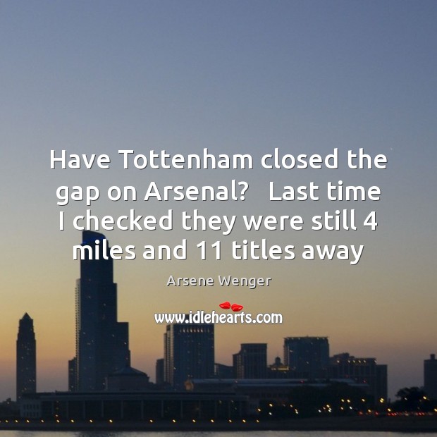 Have Tottenham closed the gap on Arsenal?   Last time I checked they Arsene Wenger Picture Quote