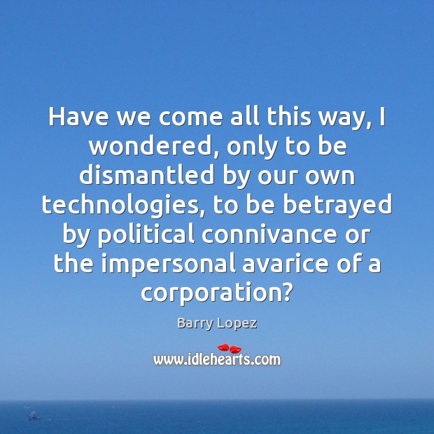 Have we come all this way, I wondered, only to be dismantled Barry Lopez Picture Quote