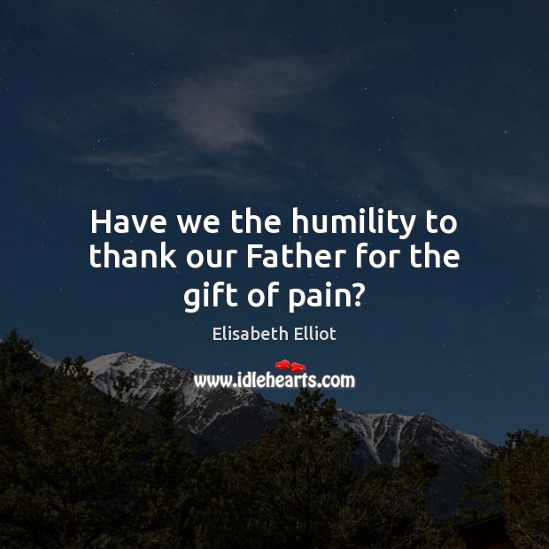 Have we the humility to thank our Father for the gift of pain? Elisabeth Elliot Picture Quote