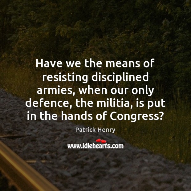 Have we the means of resisting disciplined armies, when our only defence, Patrick Henry Picture Quote