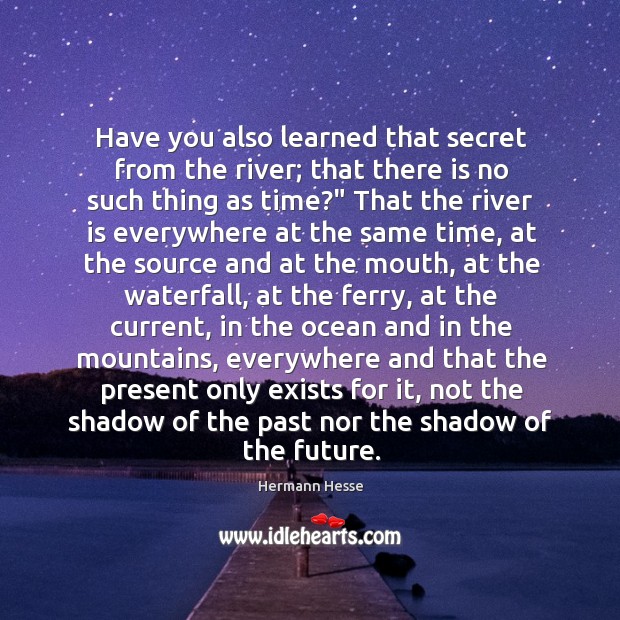 Have you also learned that secret from the river; that there is Image