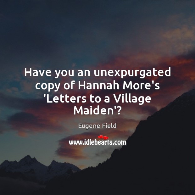 Have you an unexpurgated copy of Hannah More’s ‘Letters to a Village Maiden’? Eugene Field Picture Quote
