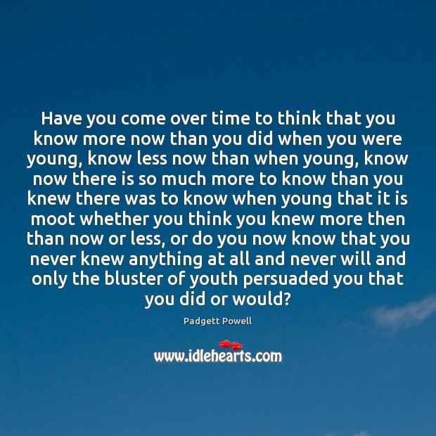 Have you come over time to think that you know more now Padgett Powell Picture Quote