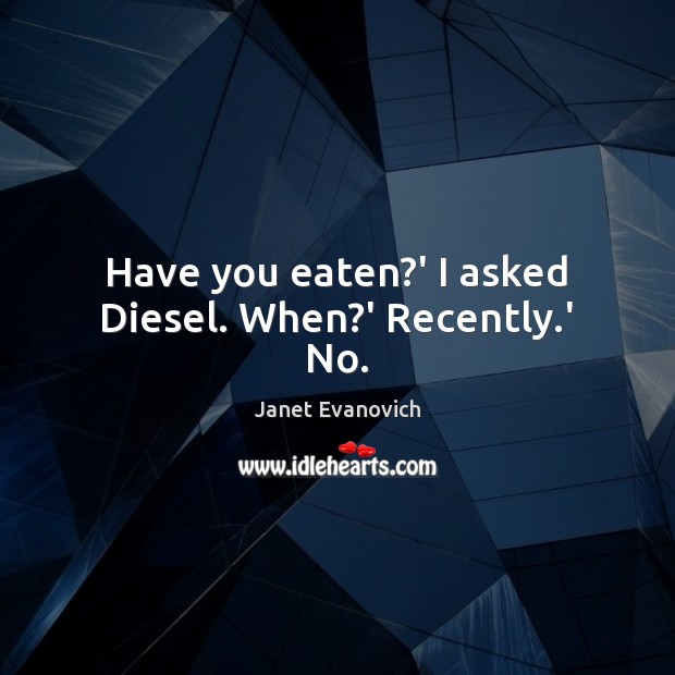 Have you eaten?’ I asked Diesel. When?’ Recently.’ No. Janet Evanovich Picture Quote