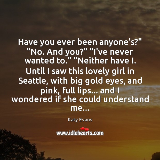 Have you ever been anyone’s?” “No. And you?” “I’ve never wanted to.” “ Katy Evans Picture Quote
