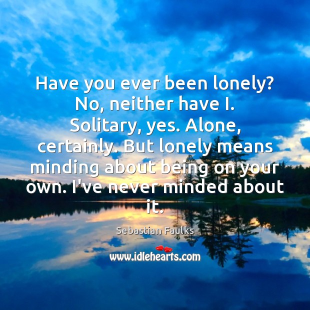 Have you ever been lonely? No, neither have I. Solitary, yes. Alone, Image