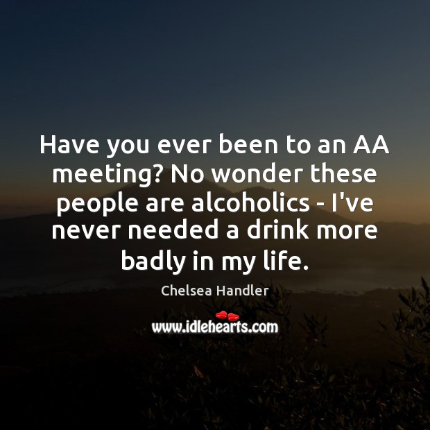 Have you ever been to an AA meeting? No wonder these people Chelsea Handler Picture Quote