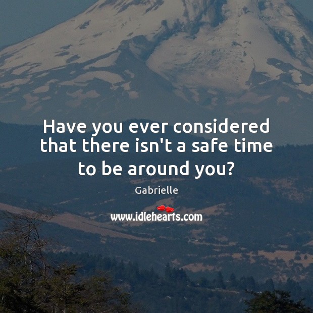 Have you ever considered that there isn’t a safe time to be around you? Gabrielle Picture Quote