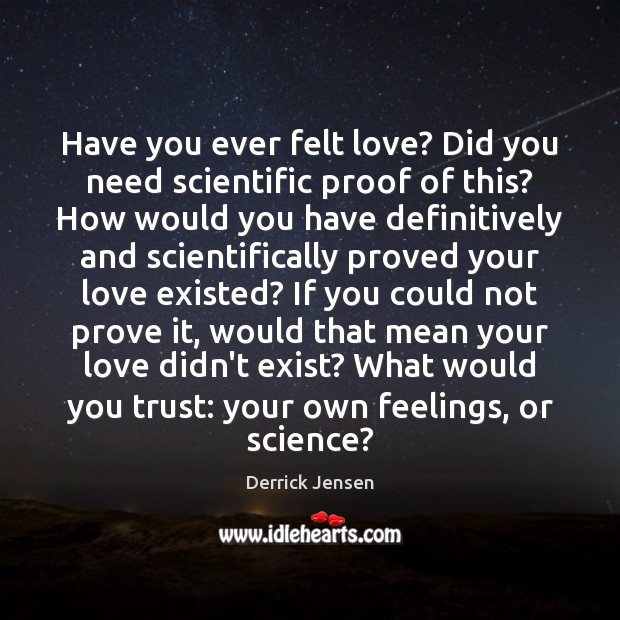 Have you ever felt love? Did you need scientific proof of this? Derrick Jensen Picture Quote
