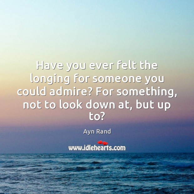 Have you ever felt the longing for someone you could admire? For Ayn Rand Picture Quote