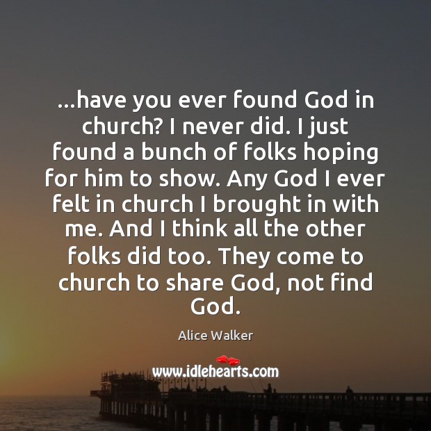 …have you ever found God in church? I never did. I just Alice Walker Picture Quote