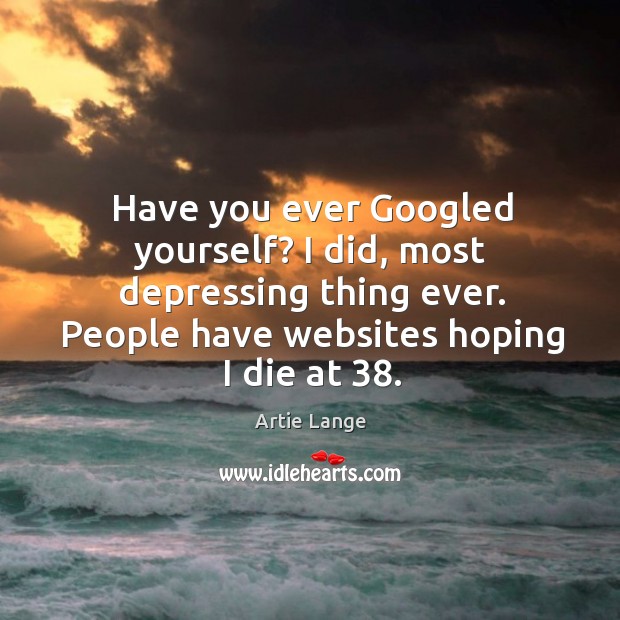 Have you ever googled yourself? I did, most depressing thing ever. People have websites hoping I die at 38. Artie Lange Picture Quote