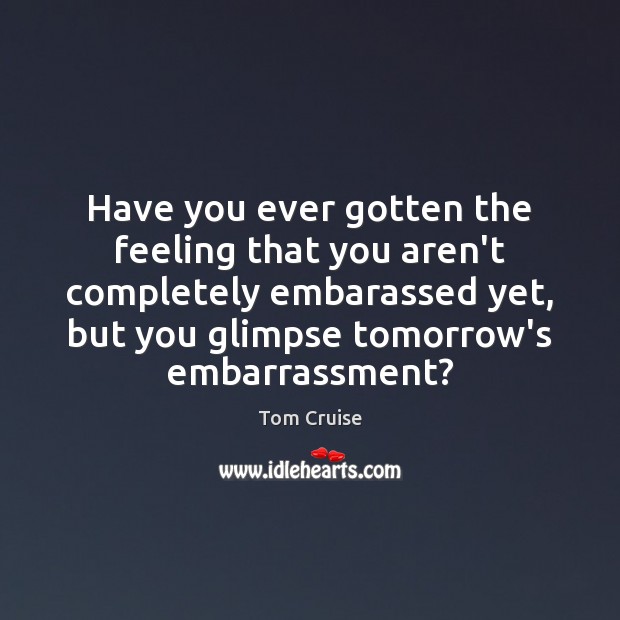 Have you ever gotten the feeling that you aren’t completely embarassed yet, Tom Cruise Picture Quote