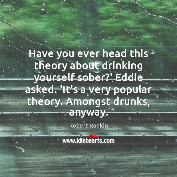Have you ever head this theory about drinking yourself sober?’ Eddie Robert Rankin Picture Quote