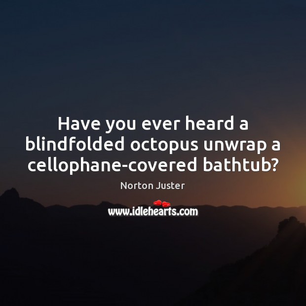 Have you ever heard a blindfolded octopus unwrap a cellophane-covered bathtub? Norton Juster Picture Quote