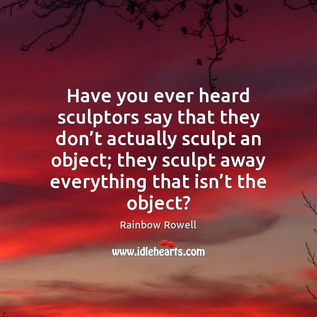 Have you ever heard sculptors say that they don’t actually sculpt Rainbow Rowell Picture Quote