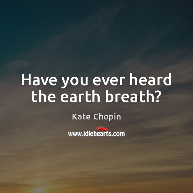 Have you ever heard the earth breath? Kate Chopin Picture Quote