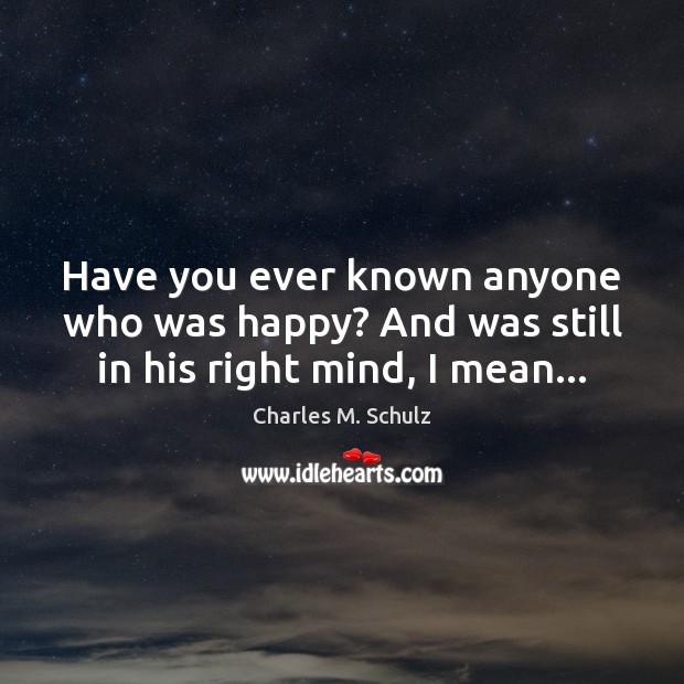 Have you ever known anyone who was happy? And was still in his right mind, I mean… Charles M. Schulz Picture Quote