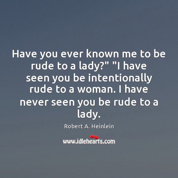 Have you ever known me to be rude to a lady?” “I Robert A. Heinlein Picture Quote