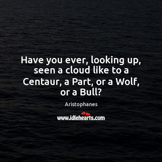Have you ever, looking up, seen a cloud like to a Centaur, a Part, or a Wolf, or a Bull? Aristophanes Picture Quote