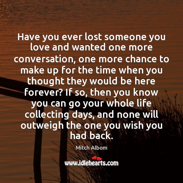 Have you ever lost someone you love and wanted one more conversation, Mitch Albom Picture Quote